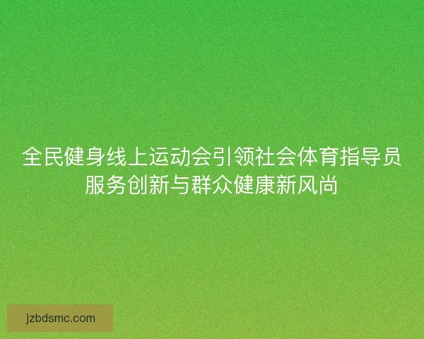 全民健身线上运动会引领社会体育指导员服务创新与群众健康新风尚