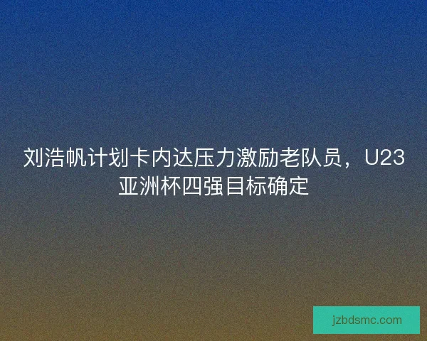 刘浩帆计划卡内达压力激励老队员，U23亚洲杯四强目标确定