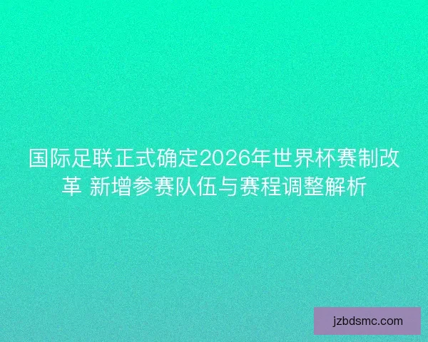 国际足联正式确定2026年世界杯赛制改革 新增参赛队伍与赛程调整解析