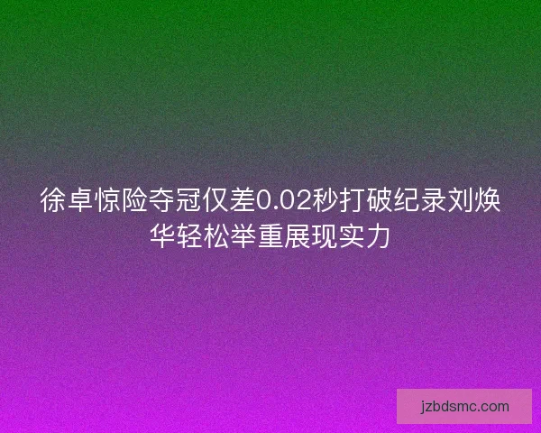 徐卓惊险夺冠仅差0.02秒打破纪录刘焕华轻松举重展现实力