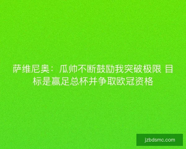 萨维尼奥：瓜帅不断鼓励我突破极限 目标是赢足总杯并争取欧冠资格