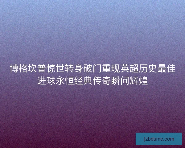 博格坎普惊世转身破门重现英超历史最佳进球永恒经典传奇瞬间辉煌