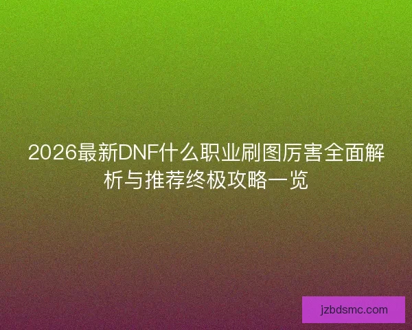 2026最新DNF什么职业刷图厉害全面解析与推荐终极攻略一览