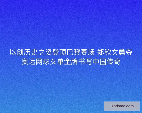 以创历史之姿登顶巴黎赛场 郑钦文勇夺奥运网球女单金牌书写中国传奇