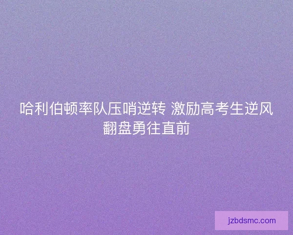 哈利伯顿率队压哨逆转 激励高考生逆风翻盘勇往直前