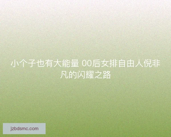 小个子也有大能量 00后女排自由人倪非凡的闪耀之路