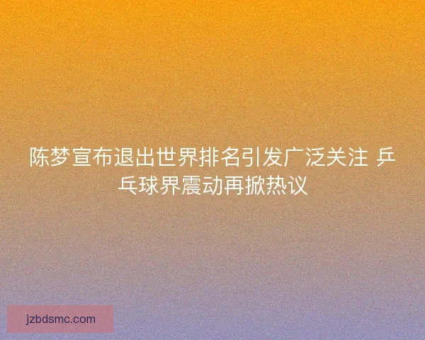 陈梦宣布退出世界排名引发广泛关注 乒乓球界震动再掀热议
