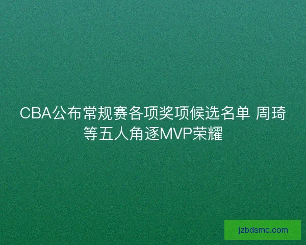 CBA公布常规赛各项奖项候选名单 周琦等五人角逐MVP荣耀