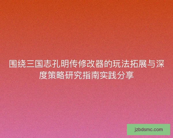 围绕三国志孔明传修改器的玩法拓展与深度策略研究指南实践分享